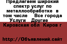 Предлагаем широкий спектр услуг по металлообработке, в том числе: - Все города Услуги » Другие   . Кировская обл.,Киров г.